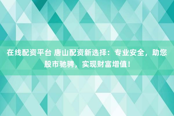 在线配资平台 唐山配资新选择：专业安全，助您股市驰骋，实现财富增值！