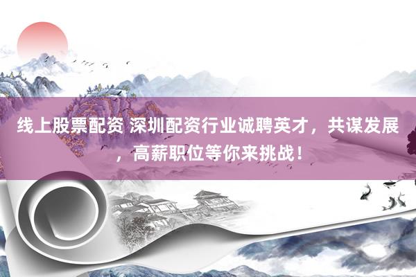 线上股票配资 深圳配资行业诚聘英才，共谋发展，高薪职位等你来挑战！
