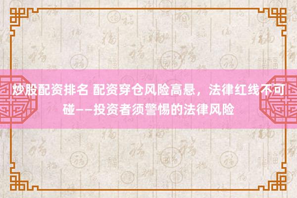 炒股配资排名 配资穿仓风险高悬，法律红线不可碰——投资者须警惕的法律风险