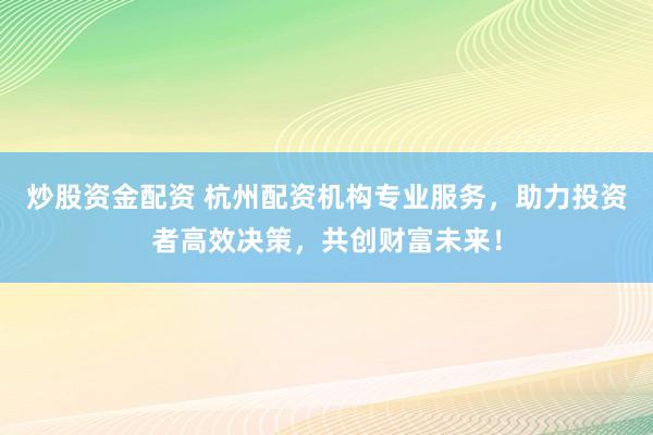 炒股资金配资 杭州配资机构专业服务，助力投资者高效决策，共创财富未来！