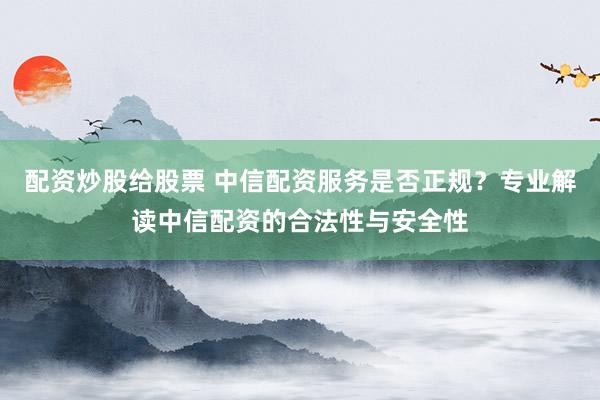 配资炒股给股票 中信配资服务是否正规？专业解读中信配资的合法性与安全性