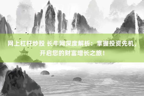 网上杠杆炒股 长牛网深度解析：掌握投资先机，开启您的财富增长之旅！