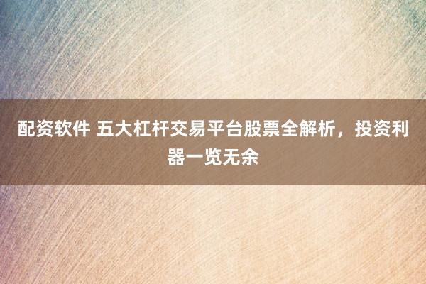 配资软件 五大杠杆交易平台股票全解析，投资利器一览无余