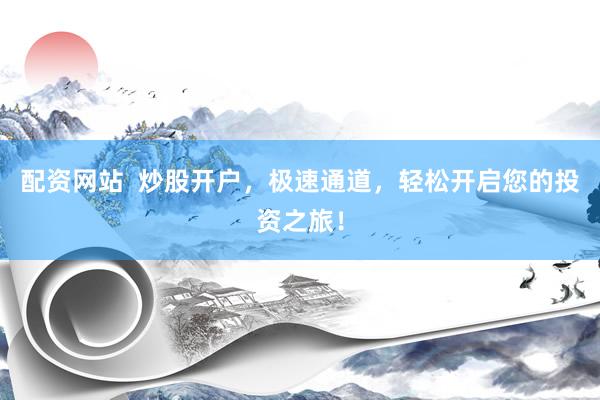 配资网站  炒股开户，极速通道，轻松开启您的投资之旅！