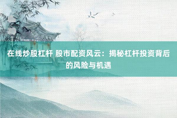 在线炒股杠杆 股市配资风云：揭秘杠杆投资背后的风险与机遇