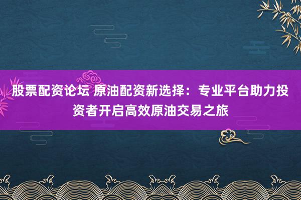 股票配资论坛 原油配资新选择：专业平台助力投资者开启高效原油交易之旅