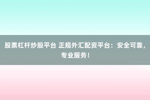 股票杠杆炒股平台 正规外汇配资平台：安全可靠，专业服务！