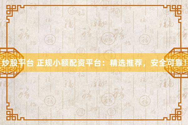 炒股平台 正规小额配资平台：精选推荐，安全可靠！