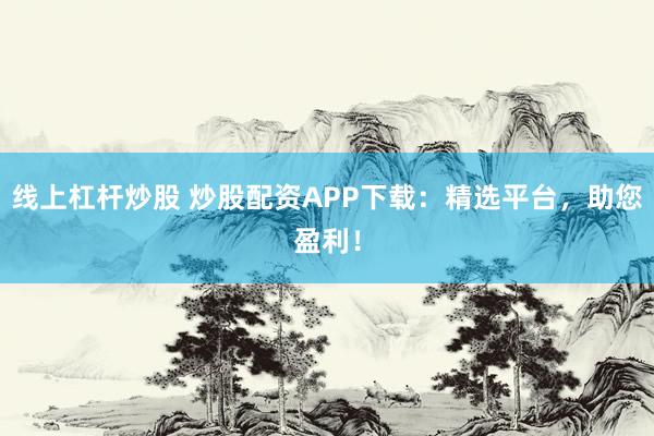 线上杠杆炒股 炒股配资APP下载：精选平台，助您盈利！