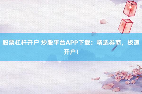 股票杠杆开户 炒股平台APP下载：精选券商，极速开户！