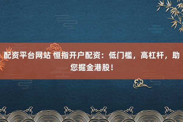 配资平台网站 恒指开户配资：低门槛，高杠杆，助您掘金港股！