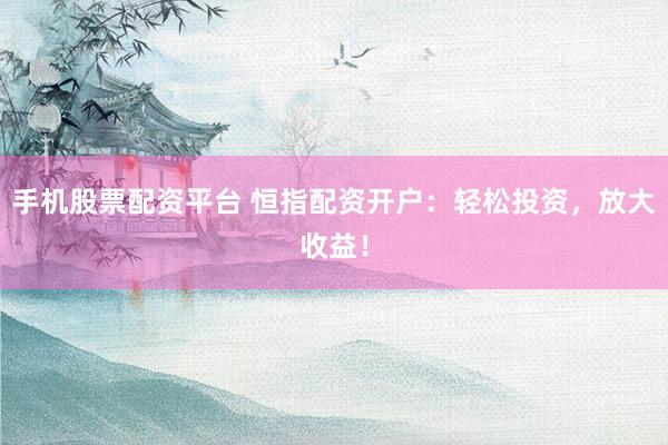 手机股票配资平台 恒指配资开户：轻松投资，放大收益！