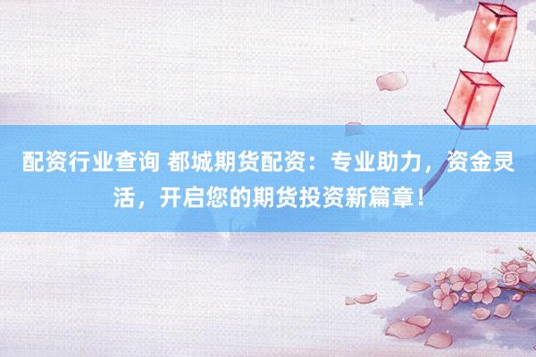 配资行业查询 都城期货配资：专业助力，资金灵活，开启您的期货投资新篇章！