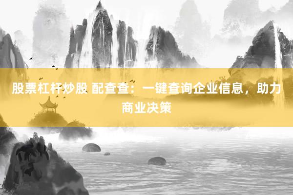 股票杠杆炒股 配查查：一键查询企业信息，助力商业决策