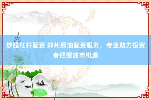 炒股杠杆配资 郑州原油配资服务，专业助力投资者把握油市机遇