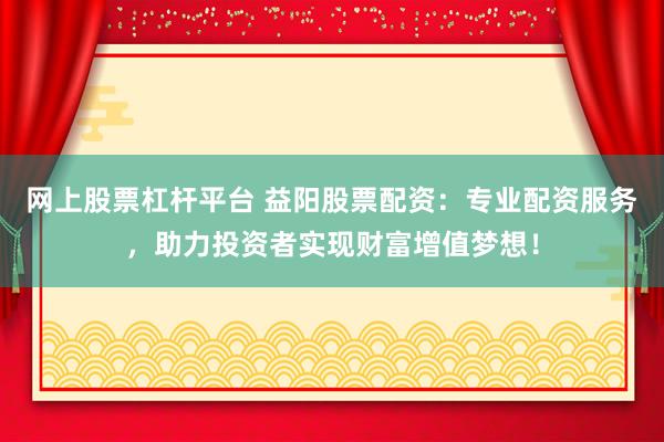 网上股票杠杆平台 益阳股票配资：专业配资服务，助力投资者实现财富增值梦想！