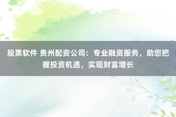 股票软件 贵州配资公司：专业融资服务，助您把握投资机遇，实现财富增长