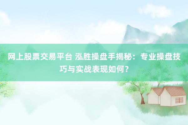 网上股票交易平台 泓胜操盘手揭秘：专业操盘技巧与实战表现如何？