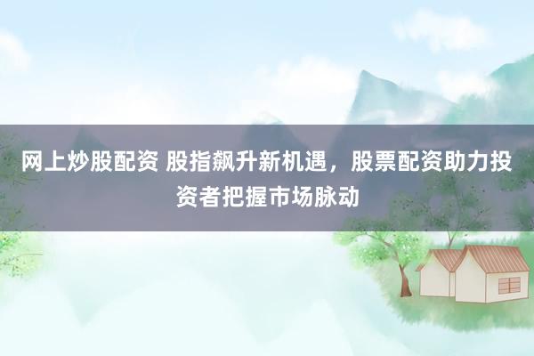 网上炒股配资 股指飙升新机遇，股票配资助力投资者把握市场脉动