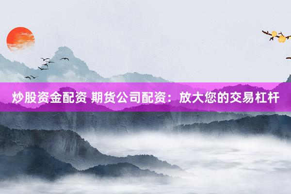 炒股资金配资 期货公司配资：放大您的交易杠杆