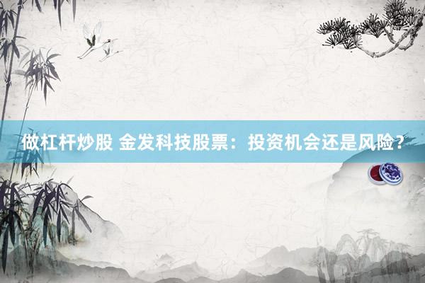 做杠杆炒股 金发科技股票：投资机会还是风险？