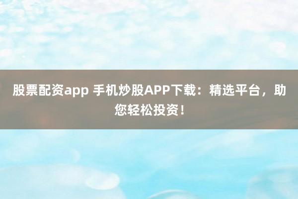 股票配资app 手机炒股APP下载：精选平台，助您轻松投资！