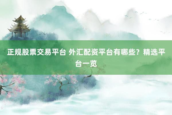 正规股票交易平台 外汇配资平台有哪些？精选平台一览