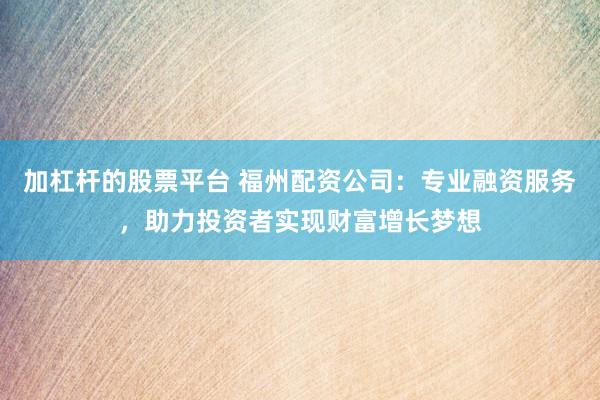 加杠杆的股票平台 福州配资公司：专业融资服务，助力投资者实现财富增长梦想