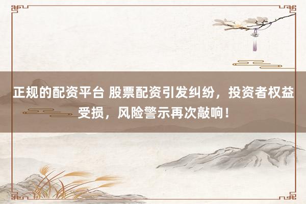 正规的配资平台 股票配资引发纠纷，投资者权益受损，风险警示再次敲响！