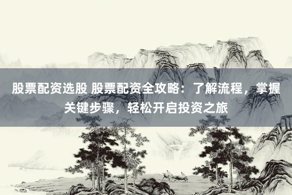 股票配资选股 股票配资全攻略：了解流程，掌握关键步骤，轻松开启投资之旅