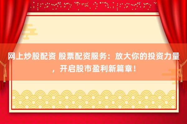 网上炒股配资 股票配资服务：放大你的投资力量，开启股市盈利新篇章！