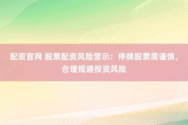 配资官网 股票配资风险警示：停牌股票需谨慎，合理规避投资风险