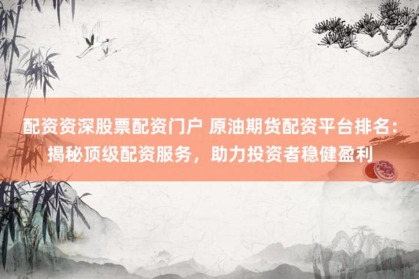 配资资深股票配资门户 原油期货配资平台排名：揭秘顶级配资服务，助力投资者稳健盈利