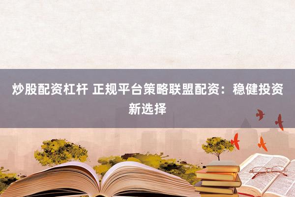 炒股配资杠杆 正规平台策略联盟配资：稳健投资新选择