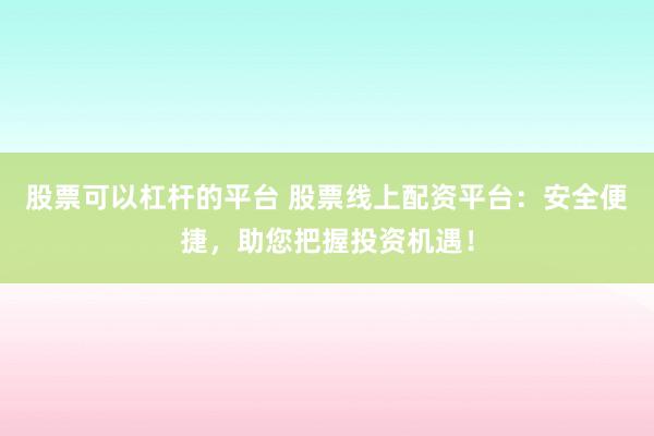股票可以杠杆的平台 股票线上配资平台：安全便捷，助您把握投资机遇！