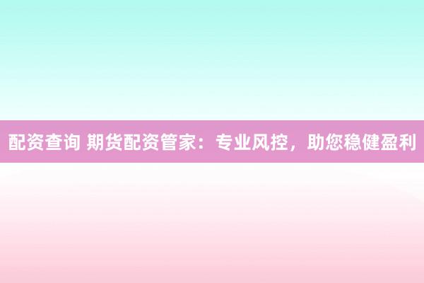 配资查询 期货配资管家：专业风控，助您稳健盈利