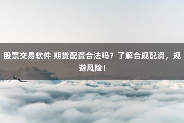 股票交易软件 期货配资合法吗？了解合规配资，规避风险！