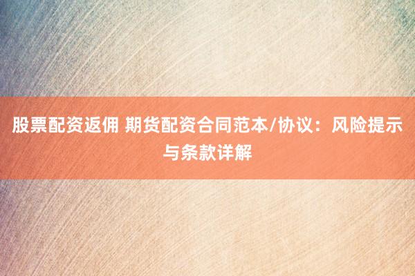 股票配资返佣 期货配资合同范本/协议：风险提示与条款详解
