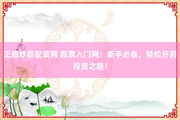 正规炒股配资网 股票入门网：新手必备，轻松开启投资之路！