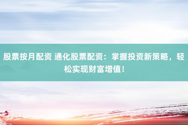 股票按月配资 通化股票配资：掌握投资新策略，轻松实现财富增值！