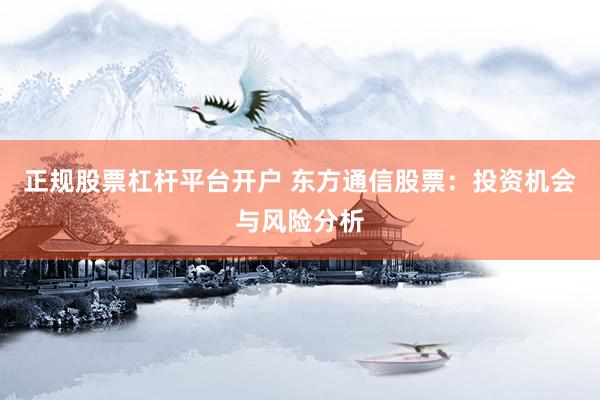 正规股票杠杆平台开户 东方通信股票：投资机会与风险分析