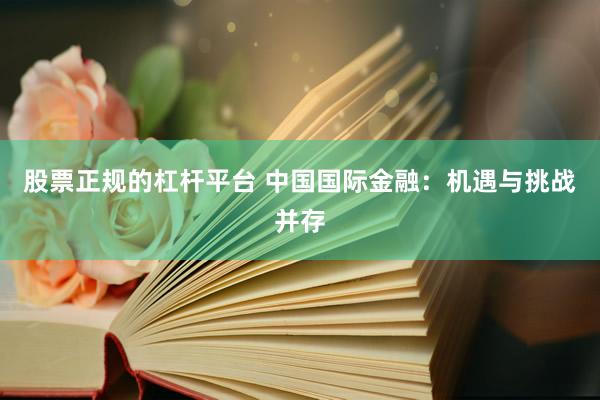 股票正规的杠杆平台 中国国际金融：机遇与挑战并存