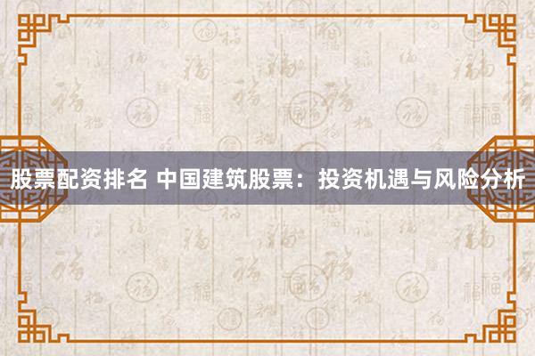 股票配资排名 中国建筑股票：投资机遇与风险分析