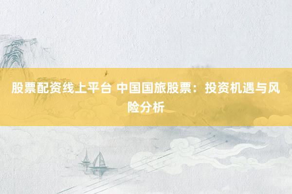 股票配资线上平台 中国国旅股票：投资机遇与风险分析