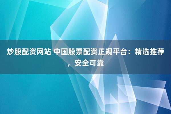 炒股配资网站 中国股票配资正规平台：精选推荐，安全可靠