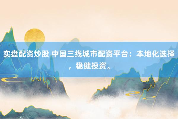 实盘配资炒股 中国三线城市配资平台：本地化选择，稳健投资。