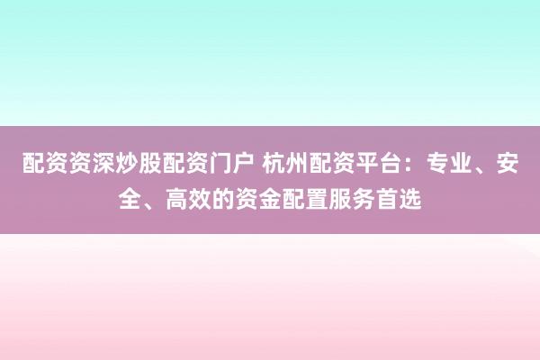 配资资深炒股配资门户 杭州配资平台：专业、安全、高效的资金配置服务首选