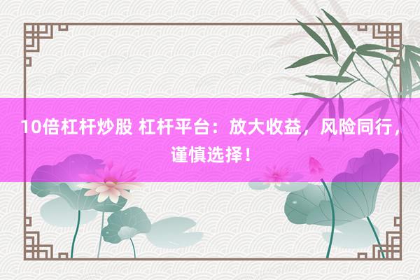 10倍杠杆炒股 杠杆平台：放大收益，风险同行，谨慎选择！