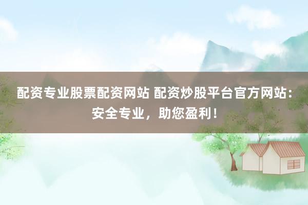 配资专业股票配资网站 配资炒股平台官方网站：安全专业，助您盈利！