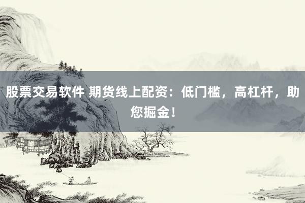 股票交易软件 期货线上配资：低门槛，高杠杆，助您掘金！